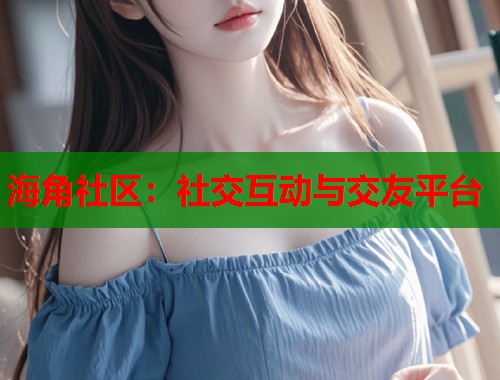 海角社区：社交互动与交友平台