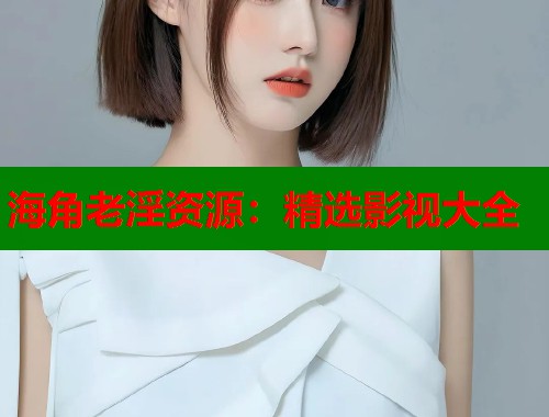 海角老淫资源：精选影视大全