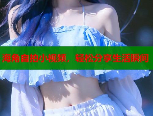 海角自拍小视频，轻松分享生活瞬间