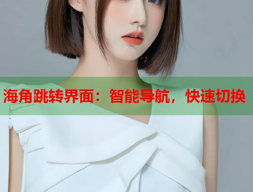 海角跳转界面：智能导航，快速切换