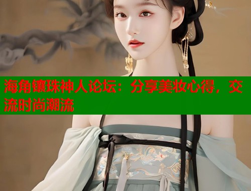 海角镶珠神人论坛：分享美妆心得，交流时尚潮流
