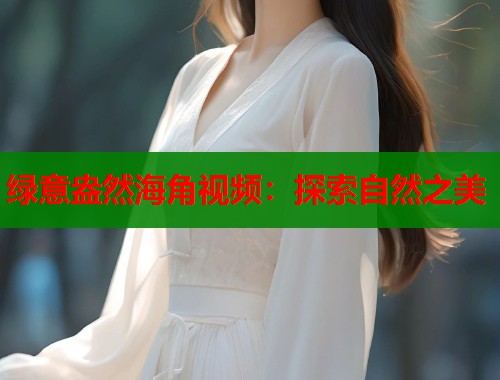 绿意盎然海角视频：探索自然之美