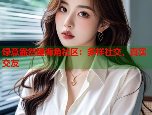 绿意盎然里海角社区：多样社交，真实交友