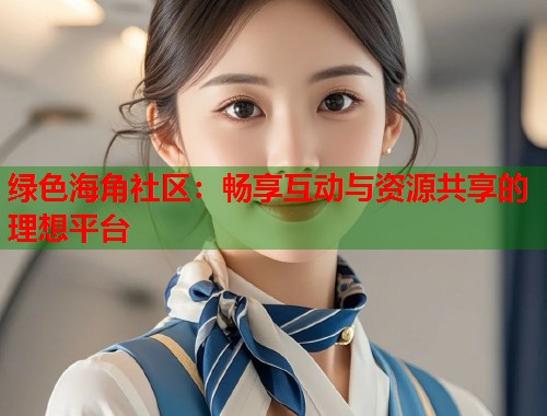 绿色海角社区：畅享互动与资源共享的理想平台