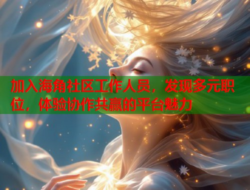 加入海角社区工作人员，发现多元职位，体验协作共赢的平台魅力
