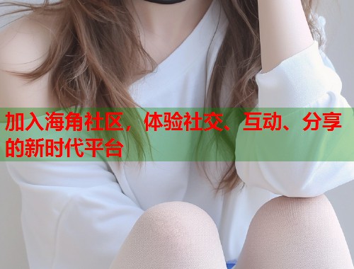 加入海角社区，体验社交、互动、分享的新时代平台