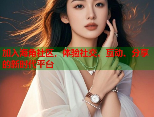 加入海角社区，体验社交、互动、分享的新时代平台