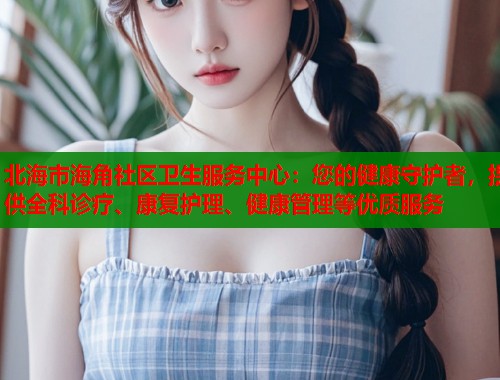 北海市海角社区卫生服务中心：您的健康守护者，提供全科诊疗、康复护理、健康管理等优质服务
