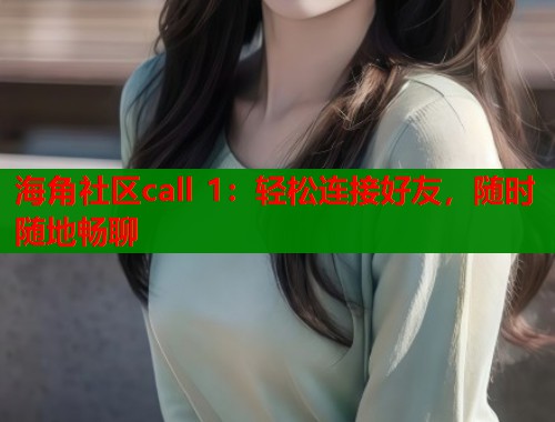 海角社区call 1：轻松连接好友，随时随地畅聊
