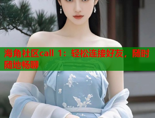 海角社区call 1：轻松连接好友，随时随地畅聊