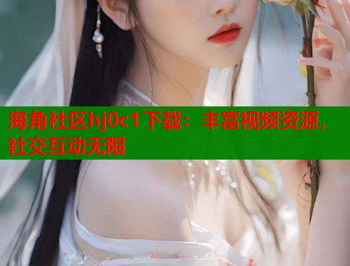 海角社区hj0c1下载：丰富视频资源，社交互动无限