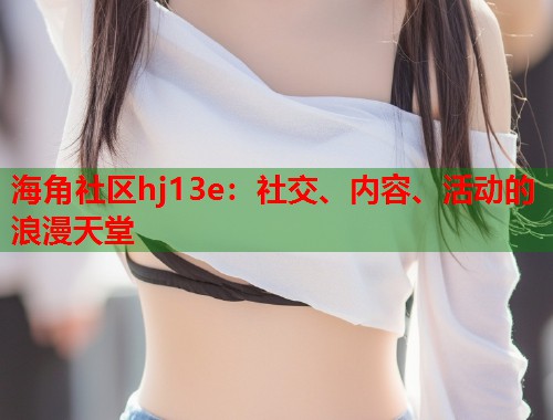 海角社区hj13e：社交、内容、活动的浪漫天堂