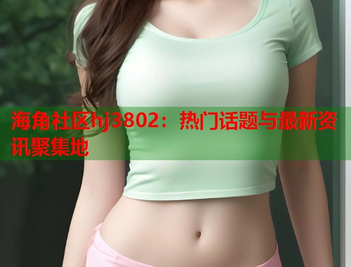 海角社区hj3802：热门话题与最新资讯聚集地