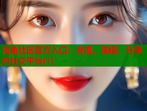 海角社区官方入口：发现、连接、分享的社交平台(1)