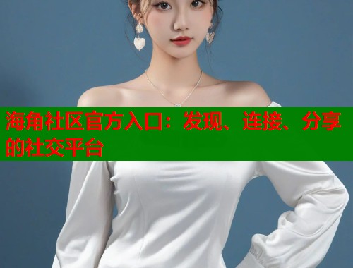 海角社区官方入口：发现、连接、分享的社交平台