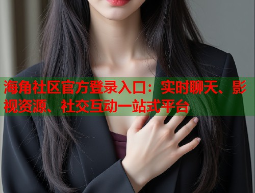 海角社区官方登录入口：实时聊天、影视资源、社交互动一站式平台
