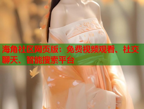 海角社区网页版：免费视频观看、社交聊天、智能搜索平台
