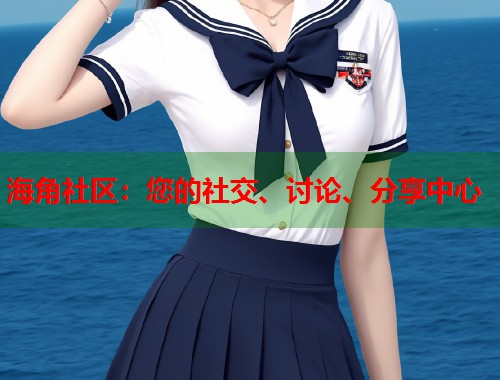 海角社区：您的社交、讨论、分享中心