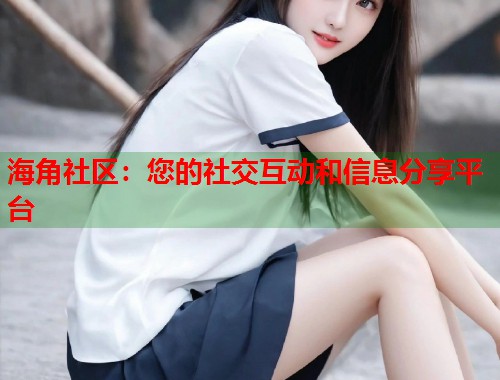 海角社区：您的社交互动和信息分享平台
