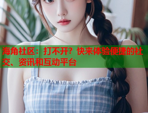 海角社区：打不开？快来体验便捷的社交、资讯和互动平台