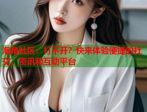 海角社区：打不开？快来体验便捷的社交、资讯和互动平台