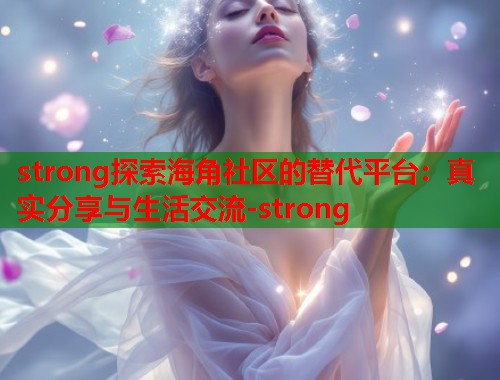 strong探索海角社区的替代平台：真实分享与生活交流-strong