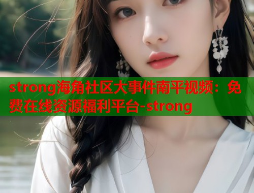 strong海角社区大事件南平视频：免费在线资源福利平台-strong