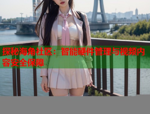 探秘海角社区：智能硬件管理与视频内容安全保障