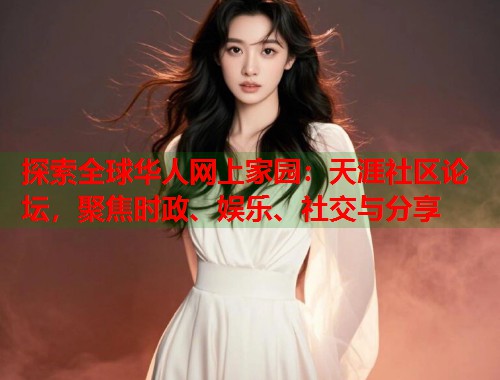 探索全球华人网上家园：天涯社区论坛，聚焦时政、娱乐、社交与分享