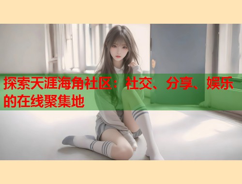 探索天涯海角社区：社交、分享、娱乐的在线聚集地