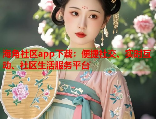 海角社区app下载：便捷社交、实时互动、社区生活服务平台