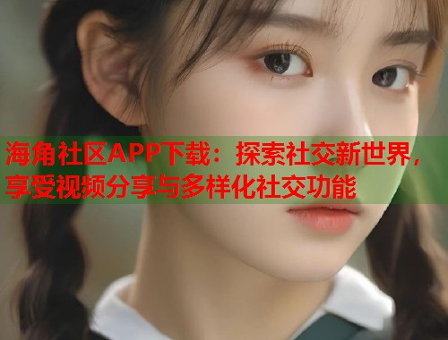 海角社区APP下载：探索社交新世界，享受视频分享与多样化社交功能