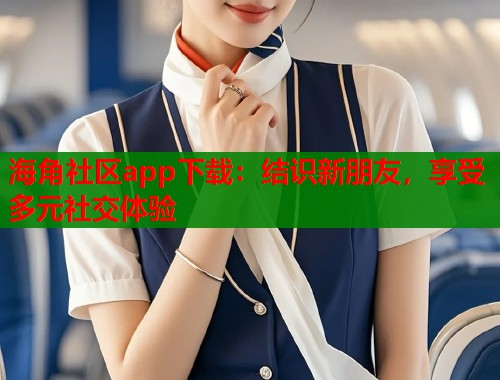 海角社区app下载：结识新朋友，享受多元社交体验