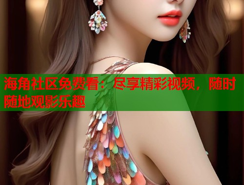 海角社区免费看：尽享精彩视频，随时随地观影乐趣