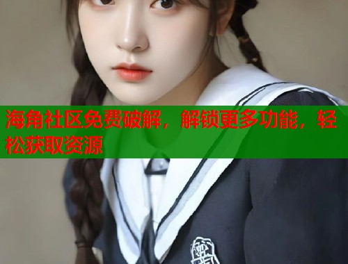 海角社区免费破解，解锁更多功能，轻松获取资源