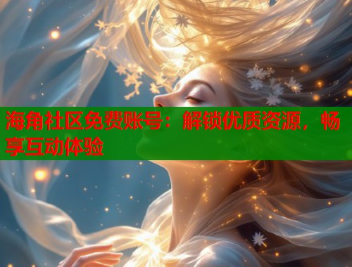海角社区免费账号：解锁优质资源，畅享互动体验