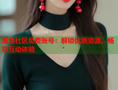 海角社区免费账号：解锁优质资源，畅享互动体验
