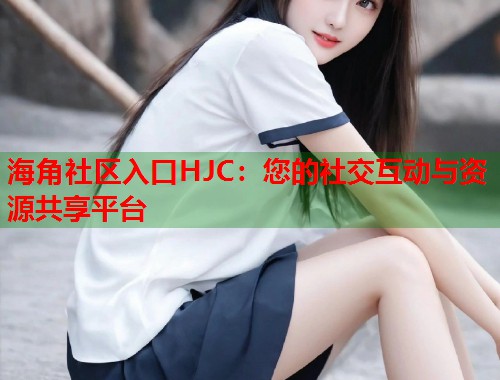 海角社区入口HJC：您的社交互动与资源共享平台