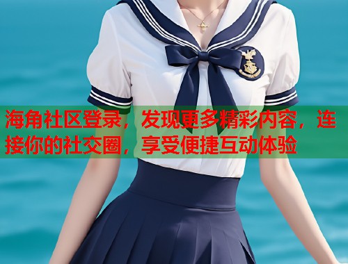 海角社区登录，发现更多精彩内容，连接你的社交圈，享受便捷互动体验