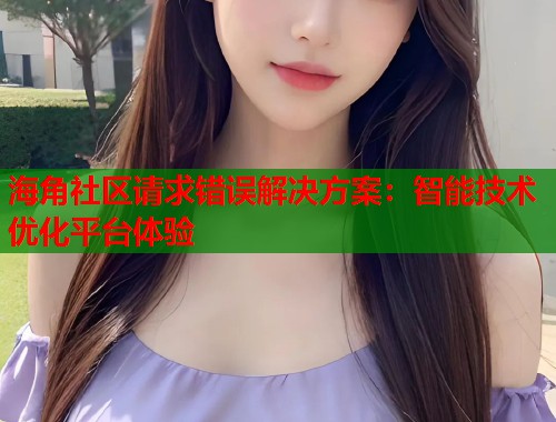 海角社区请求错误解决方案：智能技术优化平台体验