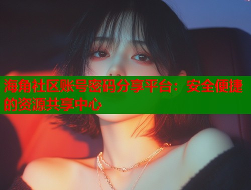 海角社区账号密码分享平台：安全便捷的资源共享中心