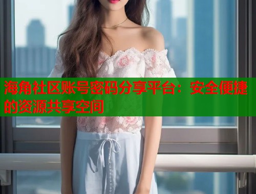 海角社区账号密码分享平台：安全便捷的资源共享空间