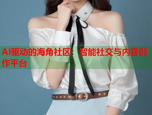 AI驱动的海角社区：智能社交与内容创作平台