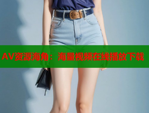 AV资源海角：海量视频在线播放下载