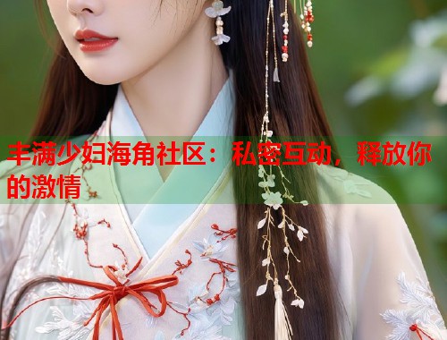 丰满少妇海角社区：私密互动，释放你的激情