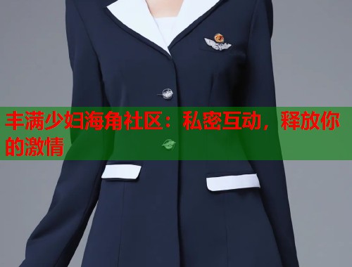 丰满少妇海角社区：私密互动，释放你的激情