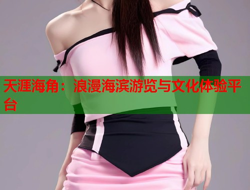 天涯海角：浪漫海滨游览与文化体验平台