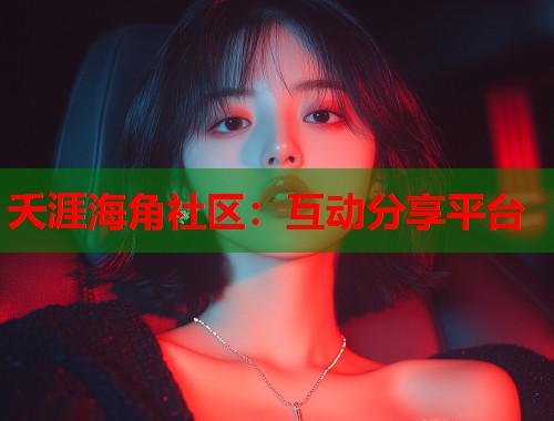 夭涯海角社区：互动分享平台