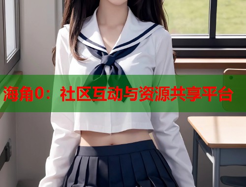 海角0：社区互动与资源共享平台
