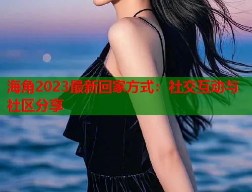 海角2023最新回家方式：社交互动与社区分享